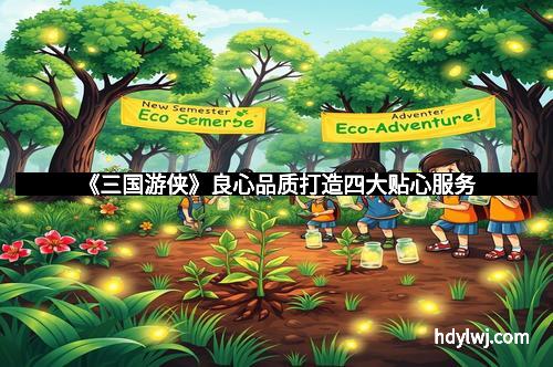 《三国游侠》良心品质打造四大贴心服务